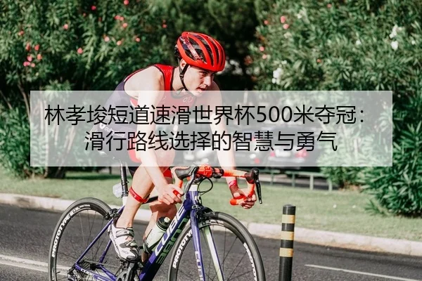 林孝埈短道速滑世界杯500米夺冠：滑行路线选择的智慧与勇气